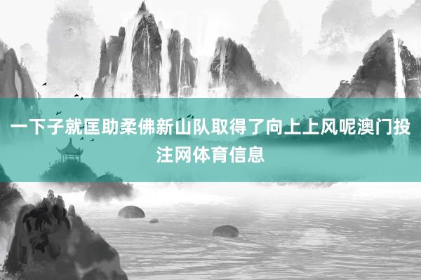 一下子就匡助柔佛新山队取得了向上上风呢澳门投注网体育信息