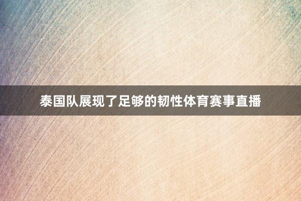 泰国队展现了足够的韧性体育赛事直播