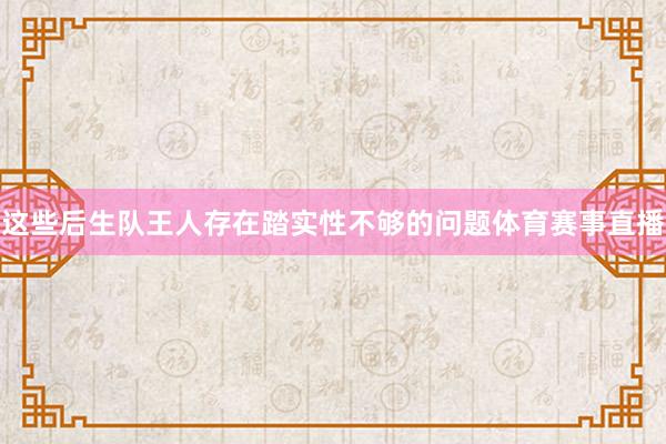 这些后生队王人存在踏实性不够的问题体育赛事直播