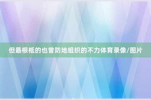 但最根柢的也曾防地组织的不力体育录像/图片