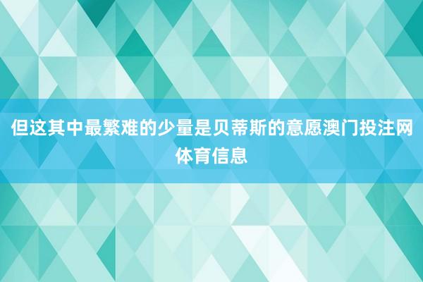 但这其中最繁难的少量是贝蒂斯的意愿澳门投注网体育信息