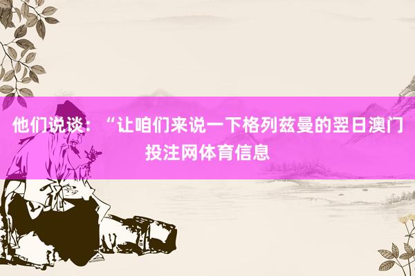 他们说谈：“让咱们来说一下格列兹曼的翌日澳门投注网体育信息