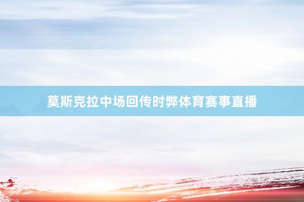 莫斯克拉中场回传时弊体育赛事直播