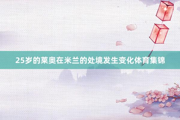 25岁的莱奥在米兰的处境发生变化体育集锦