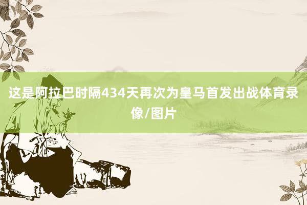 这是阿拉巴时隔434天再次为皇马首发出战体育录像/图片