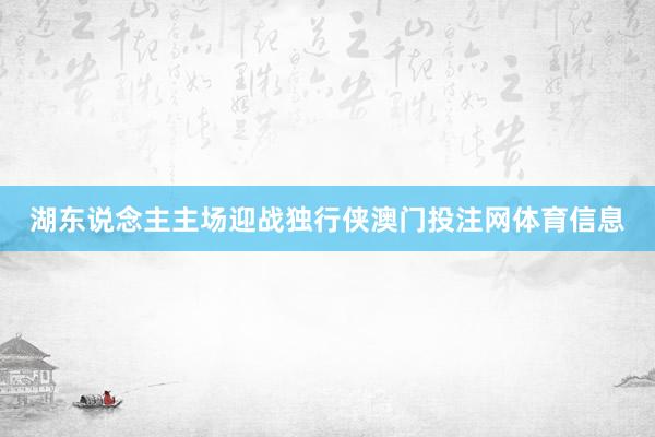 湖东说念主主场迎战独行侠澳门投注网体育信息