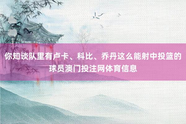 你知谈队里有卢卡、科比、乔丹这么能射中投篮的球员澳门投注网体育信息