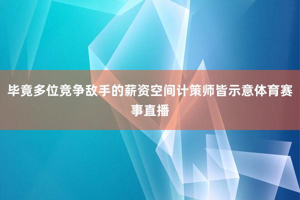 毕竟多位竞争敌手的薪资空间计策师皆示意体育赛事直播