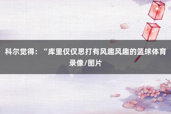 科尔觉得：“库里仅仅思打有风趣风趣的篮球体育录像/图片