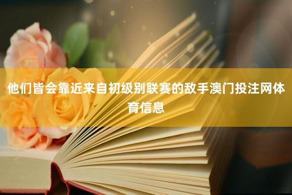 他们皆会靠近来自初级别联赛的敌手澳门投注网体育信息