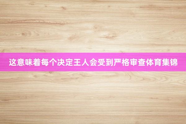 这意味着每个决定王人会受到严格审查体育集锦