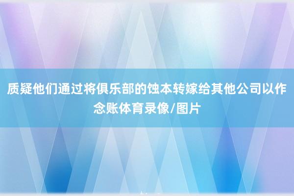 质疑他们通过将俱乐部的蚀本转嫁给其他公司以作念账体育录像/图片