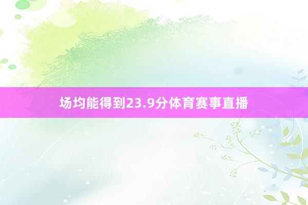 场均能得到23.9分体育赛事直播