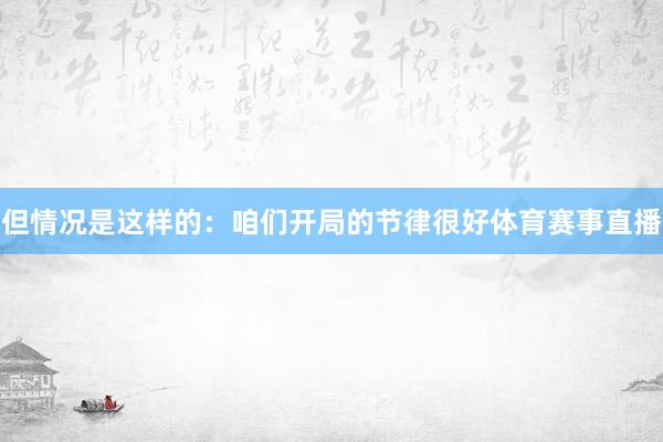 但情况是这样的:咱们开局的节律很好体育赛事直播