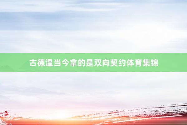 古德温当今拿的是双向契约体育集锦