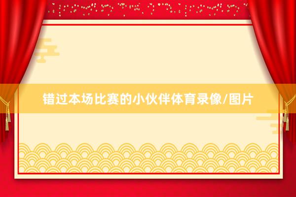 错过本场比赛的小伙伴体育录像/图片