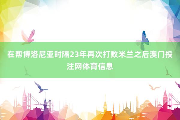 在帮博洛尼亚时隔23年再次打败米兰之后澳门投注网体育信息