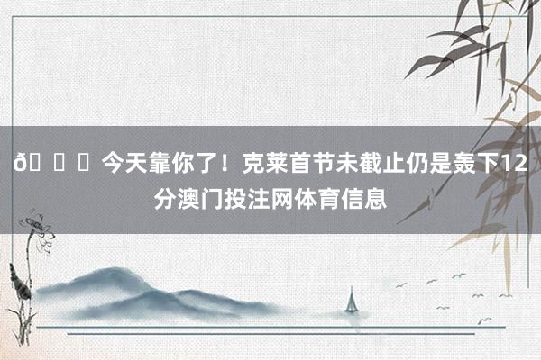 👏今天靠你了！克莱首节未截止仍是轰下12分澳门投注网体育信息