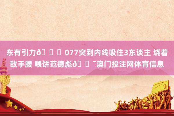 东有引力🌍077突到内线吸住3东谈主 绕着敌手腰 喂饼范德彪🎯澳门投注网体育信息