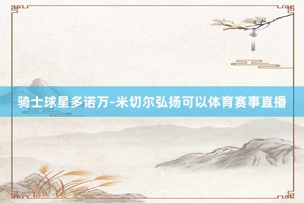 骑士球星多诺万-米切尔弘扬可以体育赛事直播