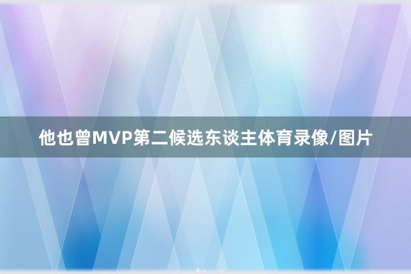 他也曾MVP第二候选东谈主体育录像/图片