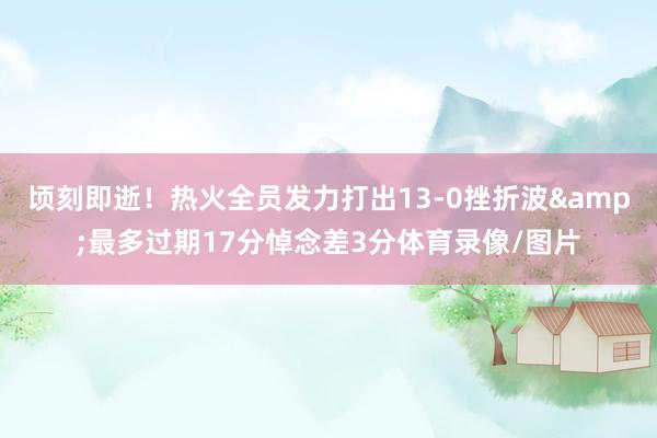 顷刻即逝！热火全员发力打出13-0挫折波&最多过期17分悼念差3分体育录像/图片