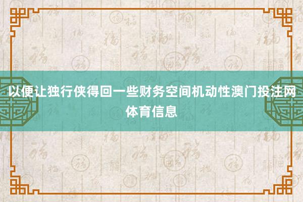 以便让独行侠得回一些财务空间机动性澳门投注网体育信息