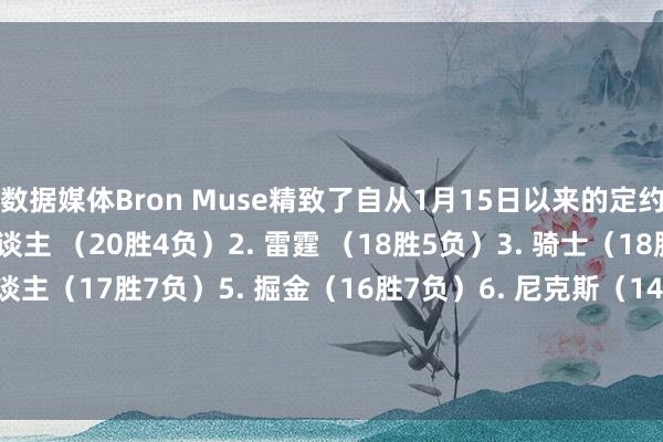 数据媒体Bron Muse精致了自从1月15日以来的定约同时最恋战绩:1. 湖东谈主 (20胜4负)2. 雷霆 (18胜5负)3. 骑士(18胜5负)4. 凯尔特东谈主(17胜7负)5. 掘金(16胜7负)6. 尼克斯(14胜7负)7. 袼褙(16胜8负)8. 雄鹿 (15胜8负)    澳门投注网体育信息