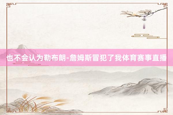 也不会认为勒布朗-詹姆斯冒犯了我体育赛事直播