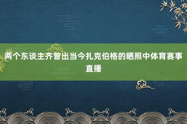 两个东谈主齐曾出当今扎克伯格的晒照中体育赛事直播