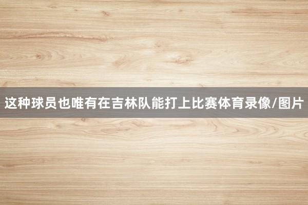 这种球员也唯有在吉林队能打上比赛体育录像/图片