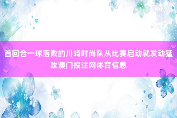 首回合一球落败的川崎时尚队从比赛启动就发动猛攻澳门投注网体育信息