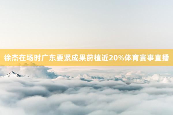 徐杰在场时广东要紧成果莳植近20%体育赛事直播