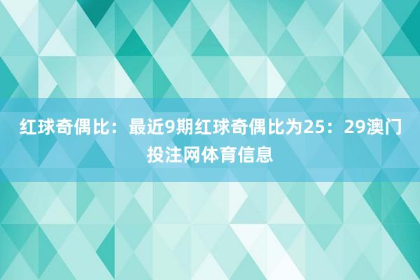 红球奇偶比：最近9期红球奇偶比为25：29澳门投注网体育信息