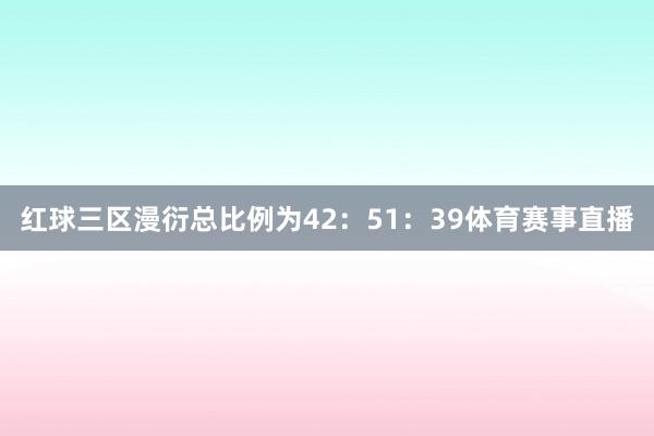 红球三区漫衍总比例为42：51：39体育赛事直播