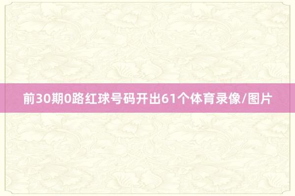 前30期0路红球号码开出61个体育录像/图片