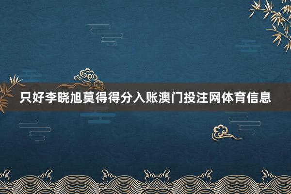 只好李晓旭莫得得分入账澳门投注网体育信息