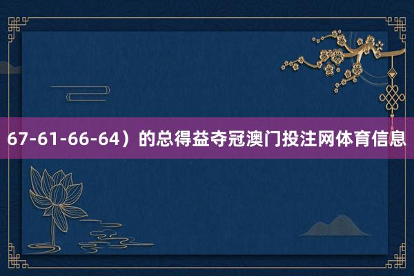 67-61-66-64)的总得益夺冠澳门投注网体育信息