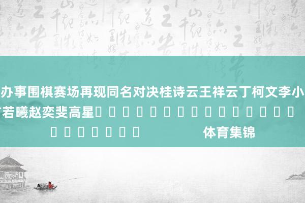 办事围棋赛场再现同名对决 桂诗云 王祥云 丁柯文 李小溪(大) 曹又尹 方若曦 赵奕斐 高星 体育集锦