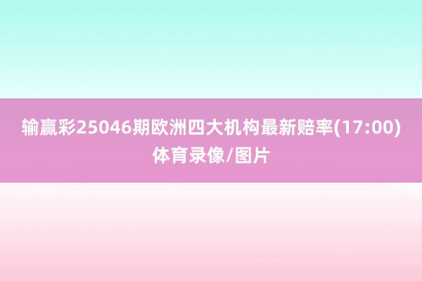 输赢彩25046期欧洲四大机构最新赔率(17:00)体育录像/图片