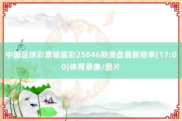 中国足球彩票输赢彩25046期澳盘最新赔率(17:00)体育录像/图片