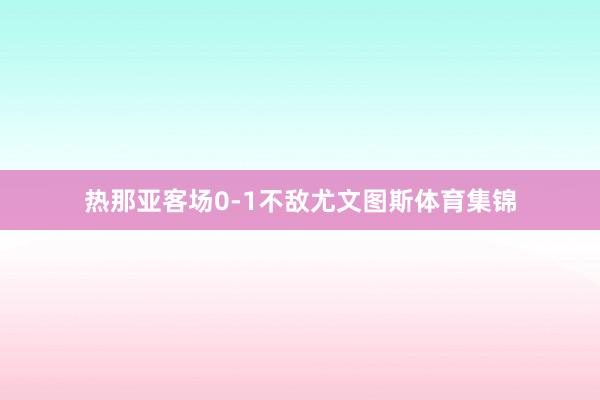 热那亚客场0-1不敌尤文图斯体育集锦