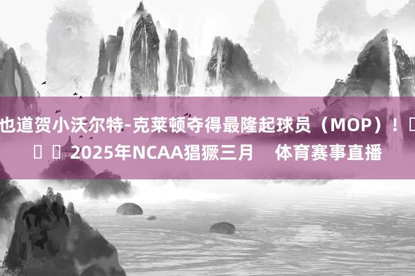 也道贺小沃尔特-克莱顿夺得最隆起球员（MOP）！			2025年NCAA猖獗三月    体育赛事直播