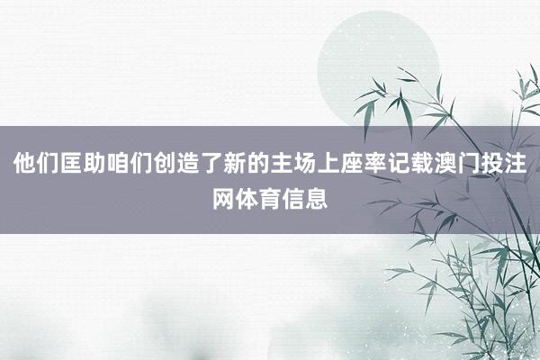 他们匡助咱们创造了新的主场上座率记载澳门投注网体育信息