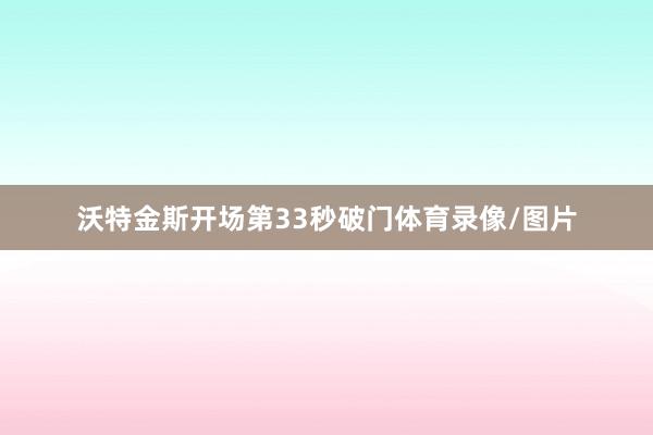 沃特金斯开场第33秒破门体育录像/图片
