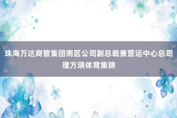 珠海万达商管集团南区公司副总裁兼营运中心总司理方琪体育集锦