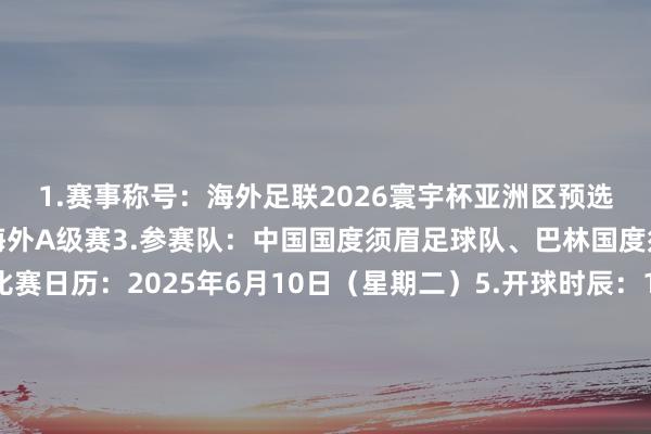 1.赛事称号:海外足联2026寰宇杯亚洲区预选赛第三阶段2.赛事:海外A级赛3.参赛队:中国国度须眉足球队、巴林国度须眉足球队4.比赛日历:2025年6月10日(星期二)5.开球时辰:19:006.比赛方位:重庆龙兴足球场7.主持单元:海外足球集中会、亚洲足球集中会8.经办单元:中国足球协会、重庆市东谈主民政府9.协办单元:重庆市体育局、重庆两江新区责罚委员会、渝北区东谈主民政府、重庆市足球清爽责