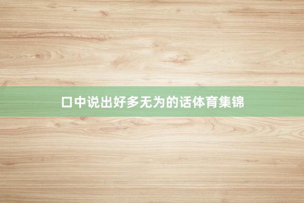 口中说出好多无为的话体育集锦