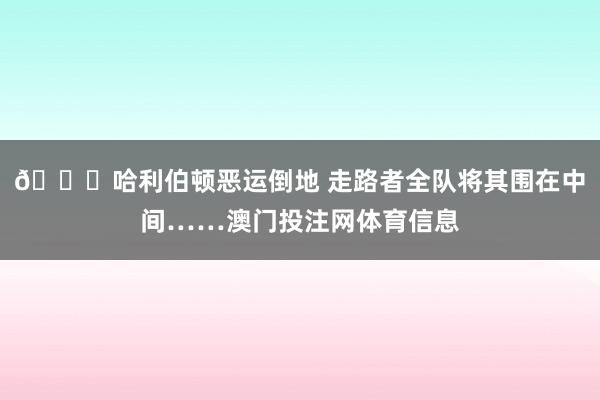 💔哈利伯顿恶运倒地 走路者全队将其围在中间……澳门投注网体育信息