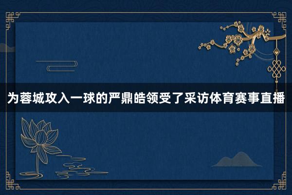 为蓉城攻入一球的严鼎皓领受了采访体育赛事直播